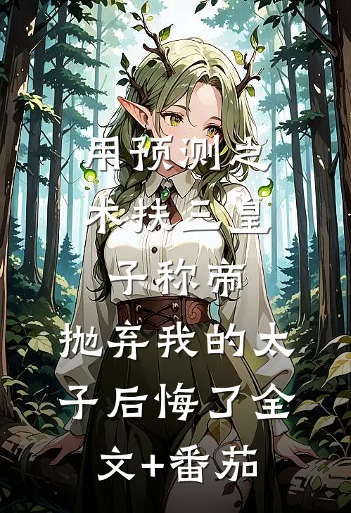 用预测之术扶三皇子称帝，抛弃我的太子后悔了全文+番茄