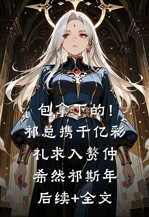 包拿下的！祁总携千亿彩礼求入赘仲希然祁斯年后续+全文