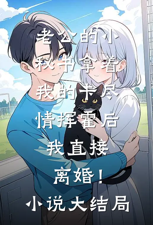 老公的小秘书拿着我的卡尽情挥霍后，我直接离婚！小说大结局