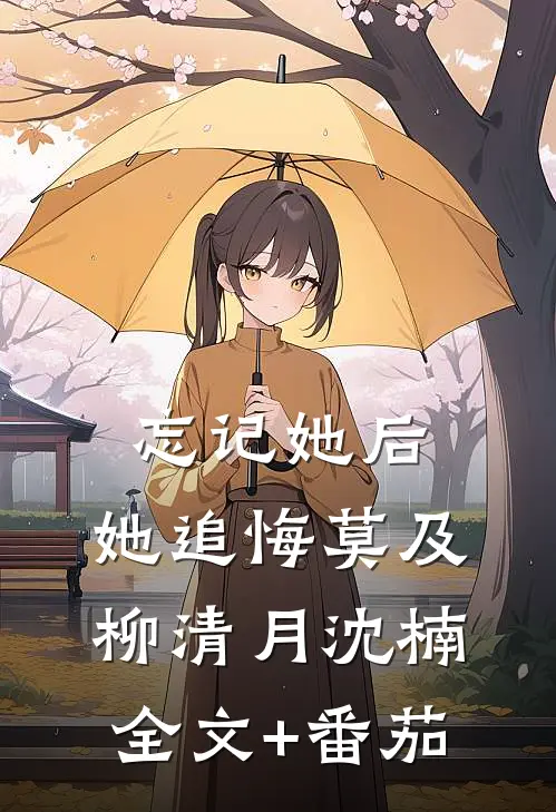 忘记她后，她追悔莫及柳清月沈楠全文+番茄