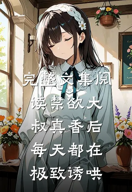 完整文集阅读禁欲大叔真香后，每天都在极致诱哄