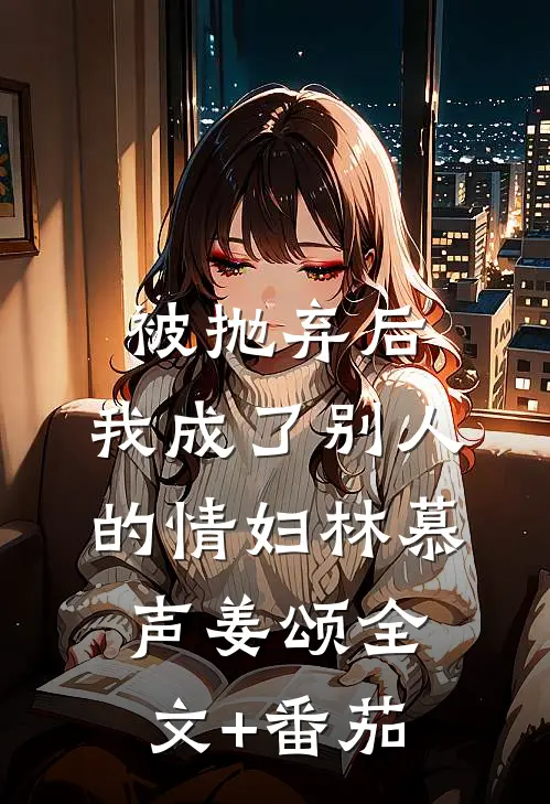 被抛弃后，我成了别人的情妇林慕声姜颂全文+番茄