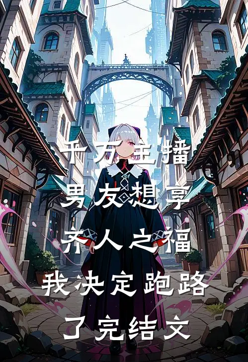千万主播男友想享齐人之福，我决定跑路了完结文