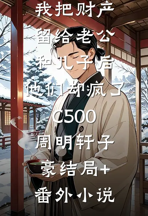 我把财产留给老公和儿子后，他们却疯了C500周明轩子豪结局+番外小说