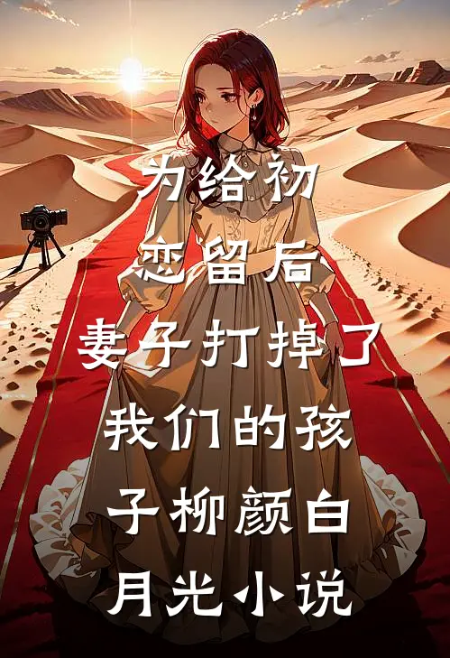 为给初恋留后，妻子打掉了我们的孩子柳颜白月光小说