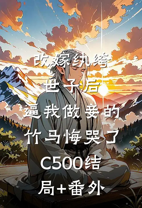 改嫁纨绔世子后，逼我做妾的竹马悔哭了C500结局+番外