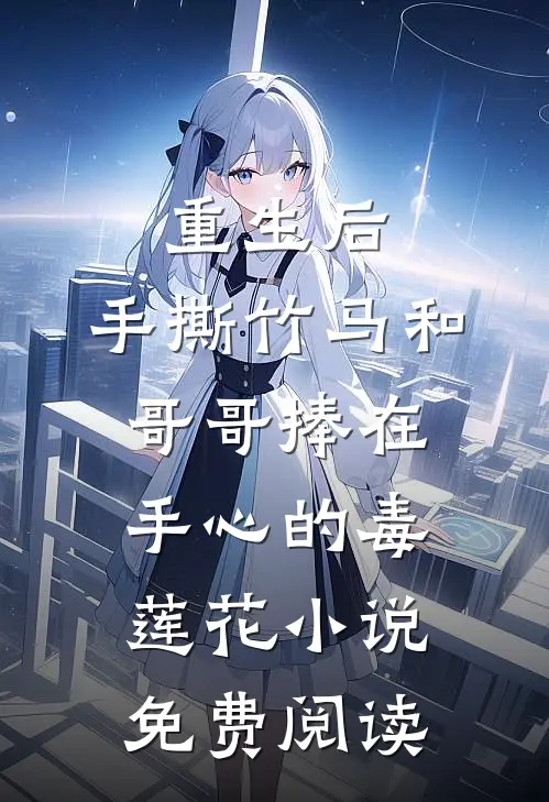 重生后，手撕竹马和哥哥捧在手心的毒莲花小说免费阅读