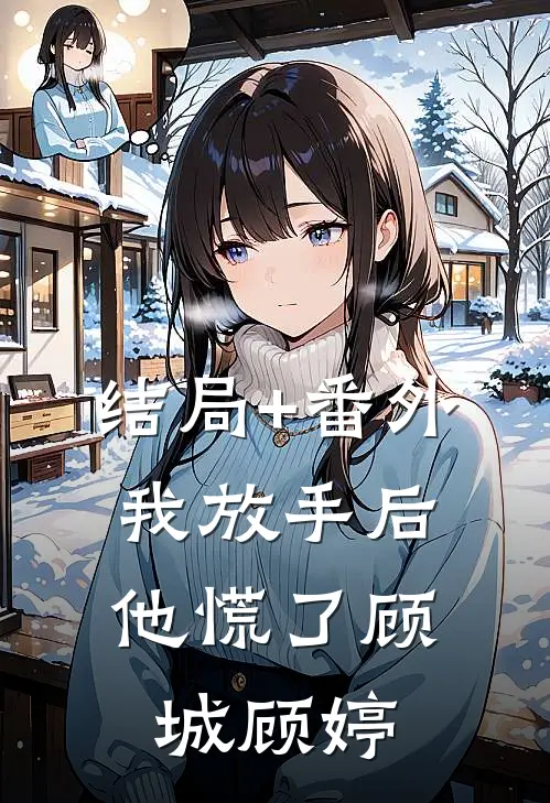 结局+番外我放手后，他慌了顾城顾婷