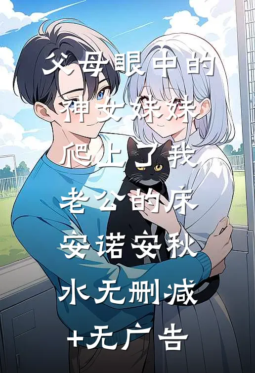 父母眼中的神女妹妹爬上了我老公的床安诺安秋水无删减+无广告