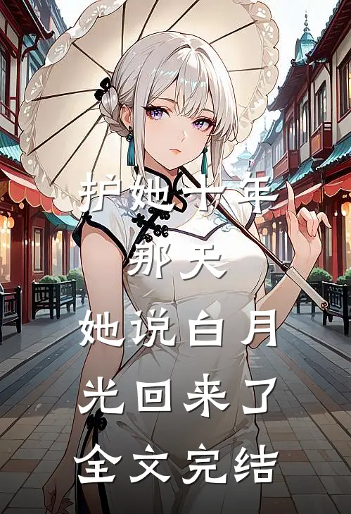 护她十年，那天，她说白月光回来了全文完结