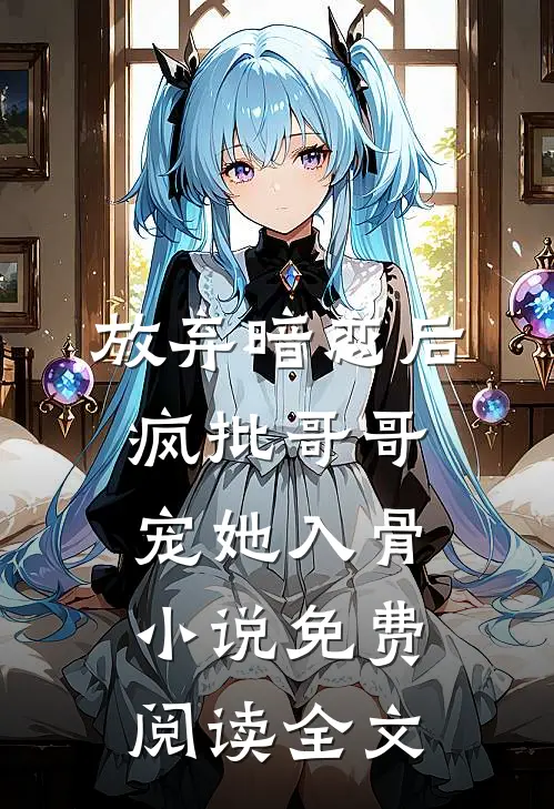 放弃暗恋后，疯批哥哥宠她入骨小说免费阅读全文