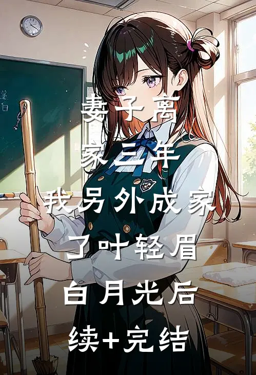 妻子离家三年，我另外成家了叶轻眉白月光后续+完结