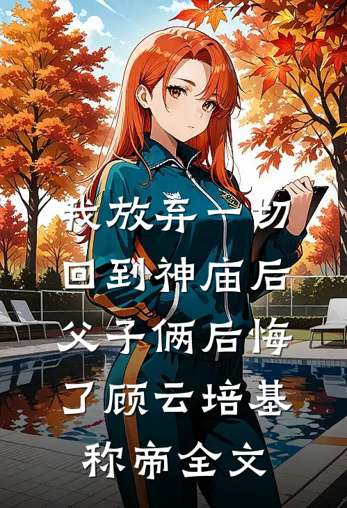 我放弃一切回到神庙后，父子俩后悔了顾云培基称帝全文