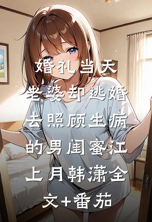 婚礼当天，老婆却逃婚去照顾生病的男闺蜜江上月韩潇全文+番茄