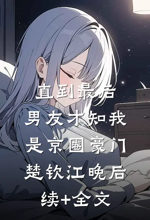 直到最后，男友才知我是京圈豪门楚钦江晚后续+全文