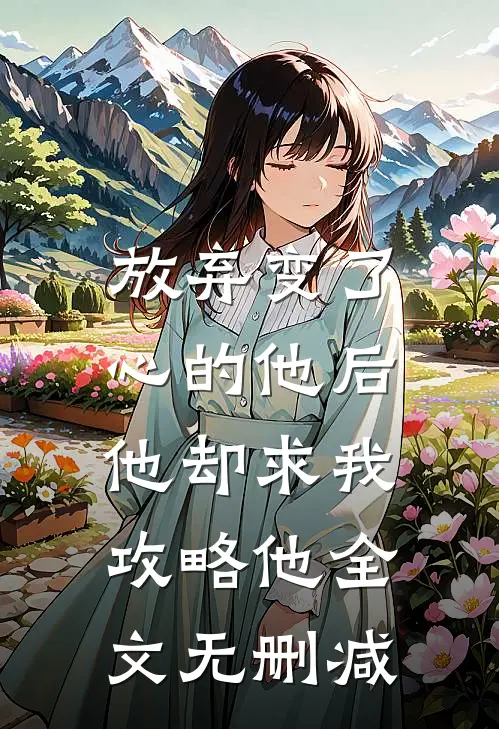 放弃变了心的他后，他却求我攻略他全文无删减