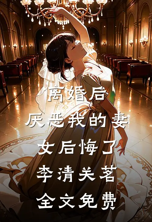 离婚后，厌恶我的妻女后悔了李清关茗全文免费
