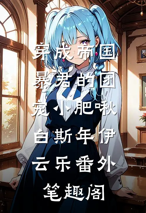 穿成帝国暴君的团宠小肥啾：白斯年伊云乐番外笔趣阁