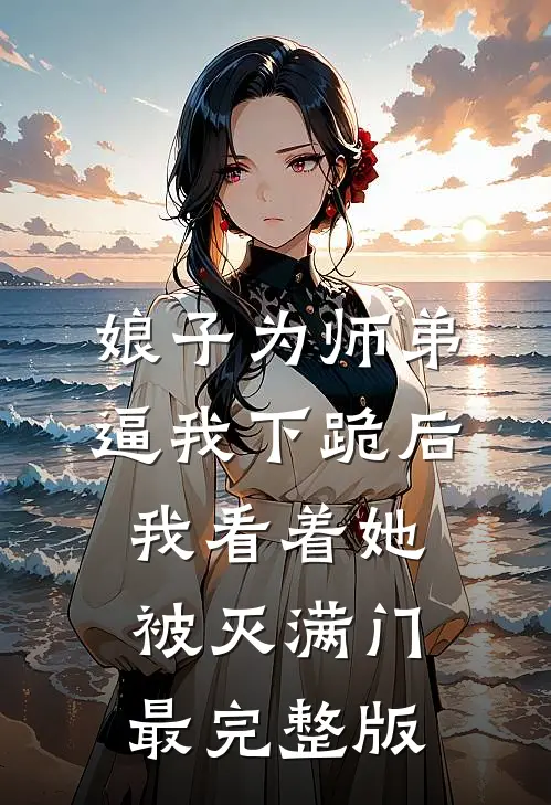 娘子为师弟逼我下跪后，我看着她被灭满门最完整版