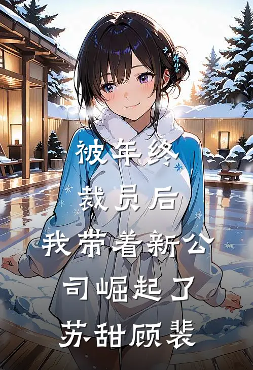 被年终裁员后，我带着新公司崛起了苏甜顾裴