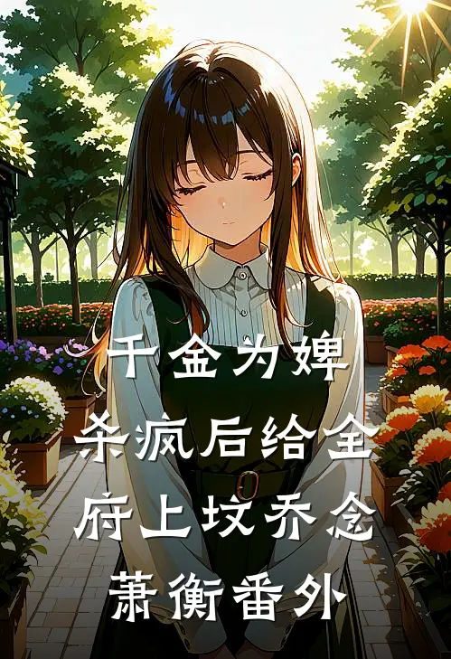 千金为婢，杀疯后给全府上坟乔念萧衡 番外