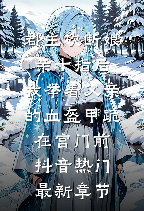 郡主砍断娘亲十指后，我举着父亲的血盔甲跪在宫门前抖音热门最新章节