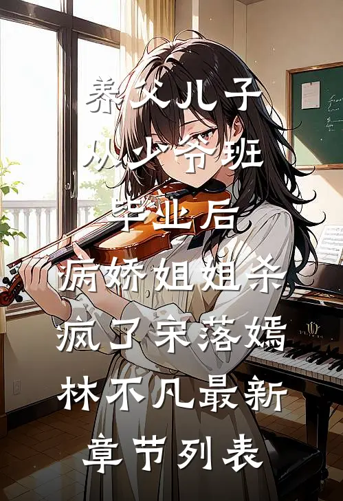 养父儿子从少爷班毕业后，病娇姐姐杀疯了宋落嫣林不凡最新章节列表