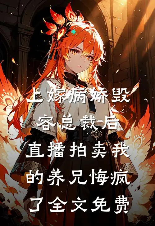 上嫁病娇毁容总裁后，直播拍卖我的养兄悔疯了全文免费