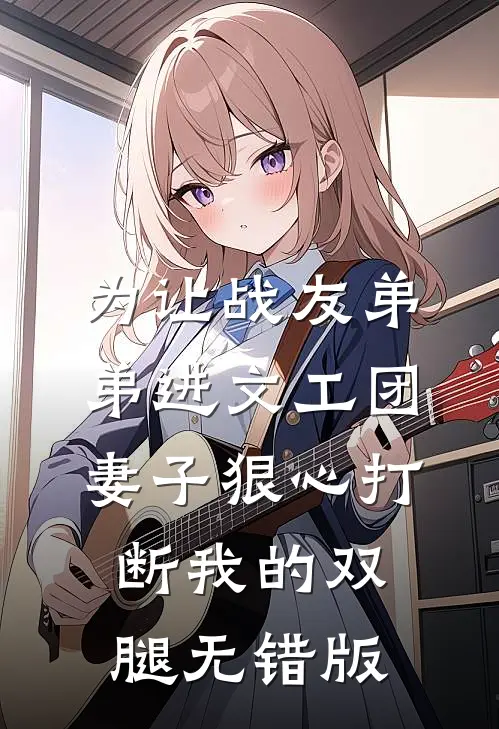 为让战友弟弟进文工团，妻子狠心打断我的双腿无错版