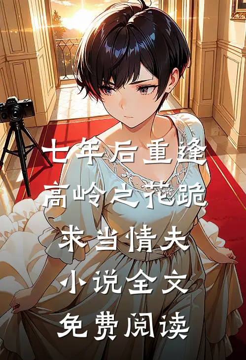 七年后重逢，高岭之花跪求当情夫小说全文免费阅读