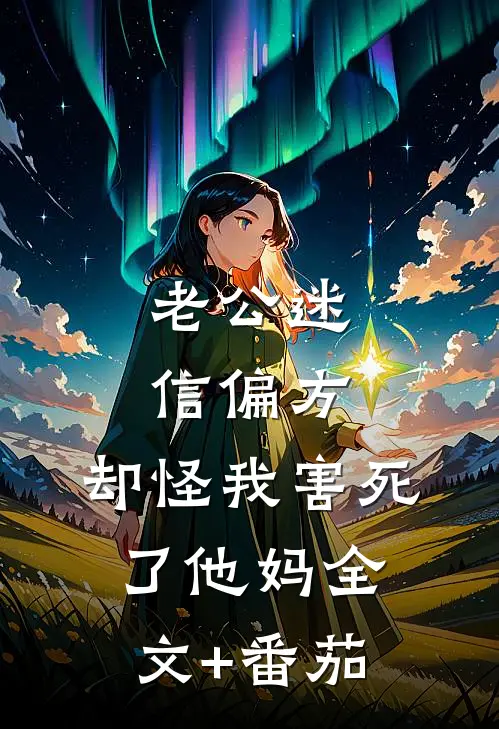老公迷信偏方，却怪我害死了他妈全文+番茄
