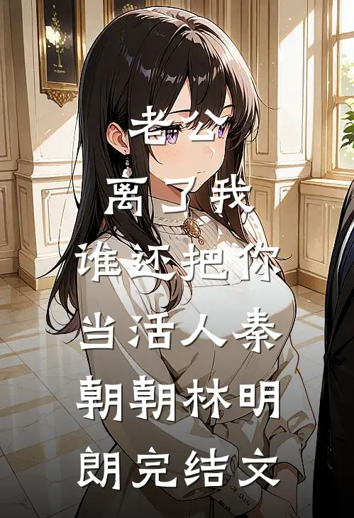 老公，离了我，谁还把你当活人秦朝朝林明朗完结文