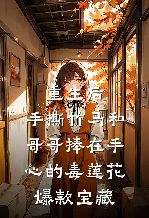 重生后，手撕竹马和哥哥捧在手心的毒莲花爆款宝藏