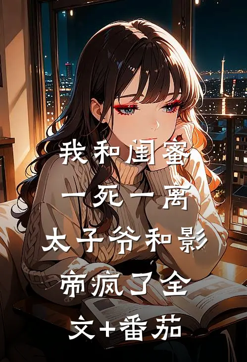 我和闺蜜一死一离，太子爷和影帝疯了全文+番茄