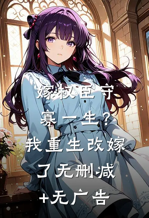 嫁权臣守寡一生？我重生改嫁了无删减+无广告