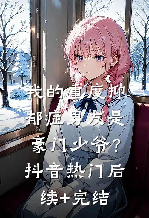 我的重度抑郁症男友是豪门少爷？抖音热门后续+完结