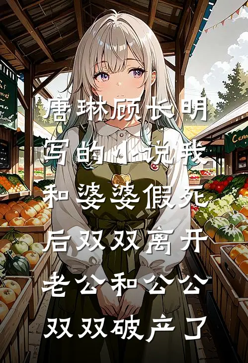 唐琳顾长明写的小说我和婆婆假死后双双离开，老公和公公双双破产了