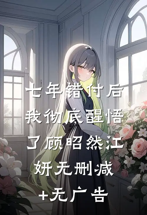 七年错付后，我彻底醒悟了顾昭然江妍无删减+无广告