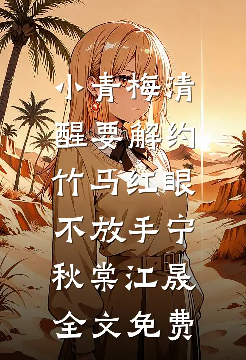 小青梅清醒要解约，竹马红眼不放手宁秋棠江晟全文免费