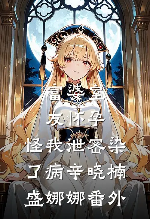 富婆室友怀孕，怪我泄密染了病辛晓楠盛娜娜 番外
