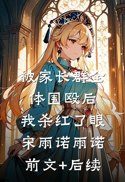 被家长群全体围殴后，我杀红了眼宋雨诺雨诺前文+后续