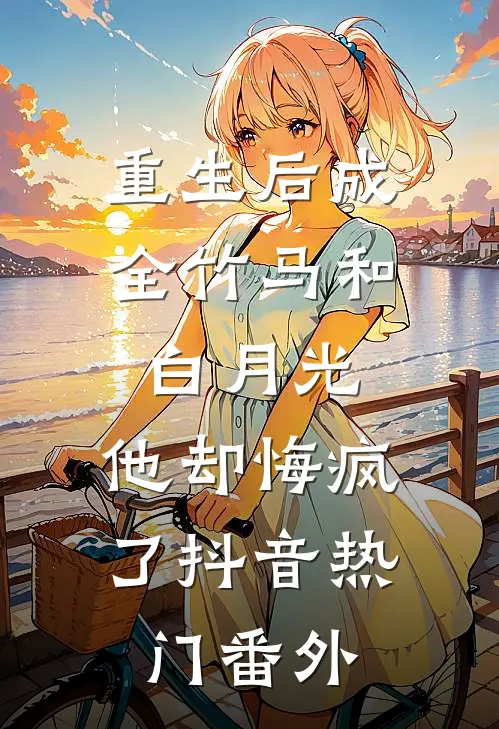 重生后成全竹马和白月光，他却悔疯了抖音热门番外