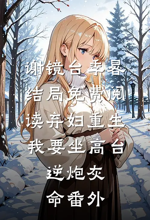 谢镜台季晷结局免费阅读弃妇重生，我要坐高台，逆炮灰命番外