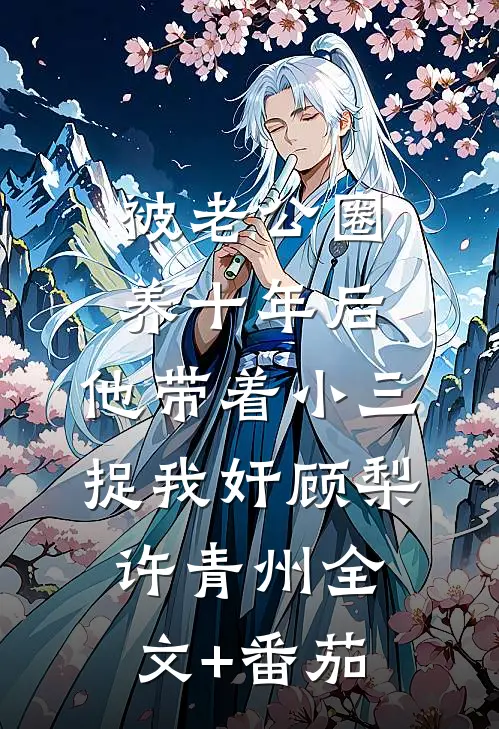 被老公圈养十年后，他带着小三捉我奸顾梨许青州全文+番茄