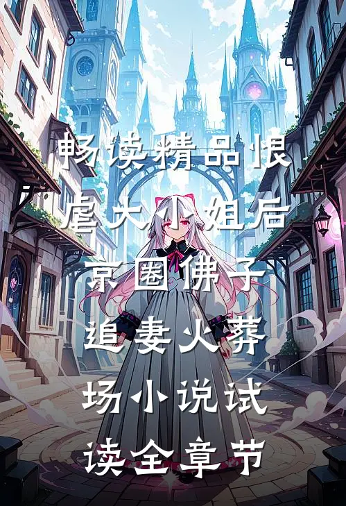 畅读精品恨虐大小姐后，京圈佛子追妻火葬场小说试读全章节