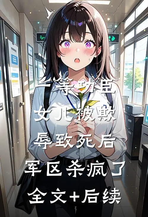 一等功臣女儿被欺辱致死后，军区杀疯了全文+后续