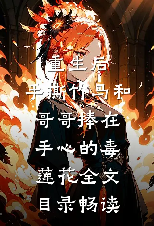 重生后，手撕竹马和哥哥捧在手心的毒莲花全文目录畅读
