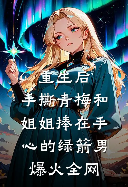 重生后，手撕青梅和姐姐捧在手心的绿箭男爆火全网