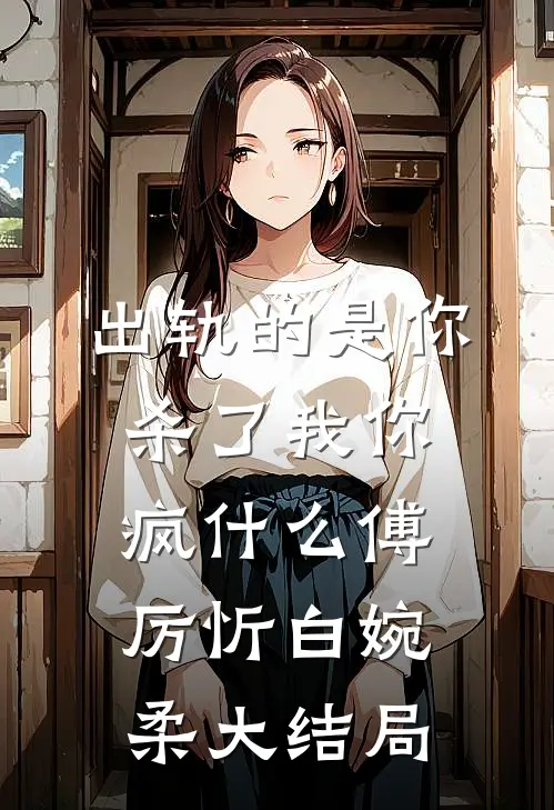 出轨的是你，杀了我你疯什么傅厉忻白婉柔大结局