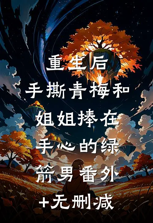 重生后，手撕青梅和姐姐捧在手心的绿箭男番外+无删减